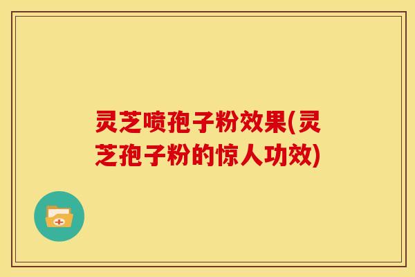 灵芝喷孢子粉效果(灵芝孢子粉的惊人功效)