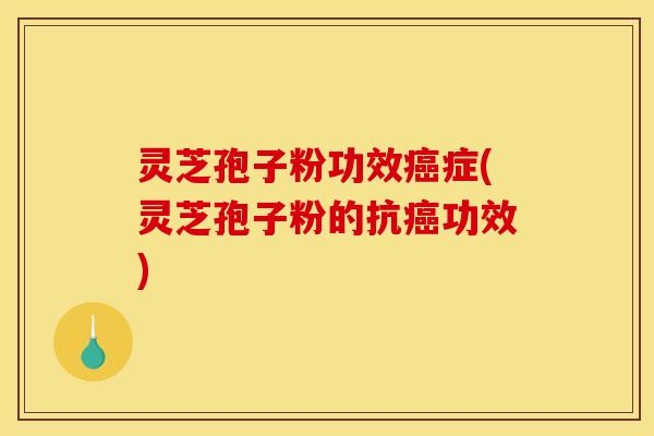 灵芝孢子粉功效癌症(灵芝孢子粉的抗癌功效)