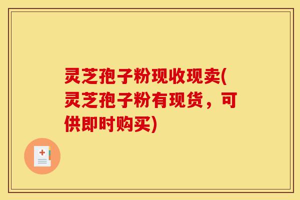 灵芝孢子粉现收现卖(灵芝孢子粉有现货,可供即时购买)