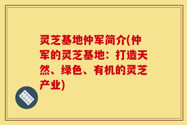 灵芝基地仲军简介(仲军的灵芝基地:打造天然、绿色、有机的灵芝产业)