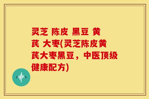 灵芝 陈皮 黑豆 黄芪 大枣(灵芝陈皮黄芪大枣黑豆,中医顶级健康配方)