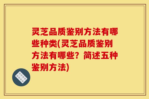 灵芝品质鉴别方法有哪些种类(灵芝品质鉴别方法有哪些？简述五种鉴别方法)