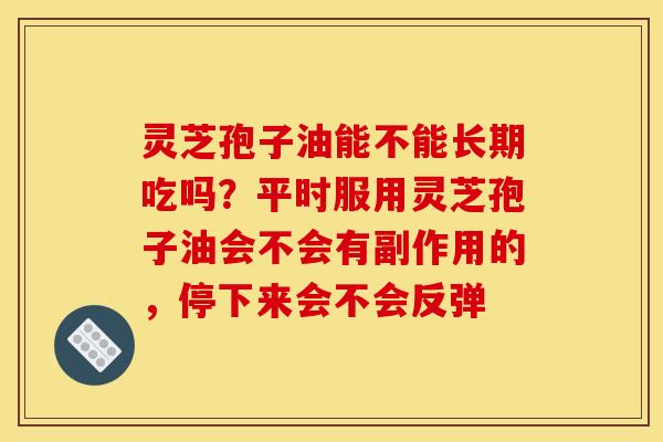 灵芝孢子油能不能长期吃吗？平时服用灵芝孢子油会不会有副作用的，停下来会不会反弹