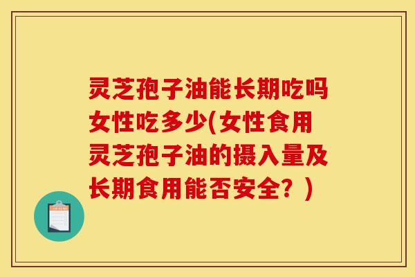灵芝孢子油能长期吃吗女性吃多少(女性食用灵芝孢子油的摄入量及长期食用能否安全?)