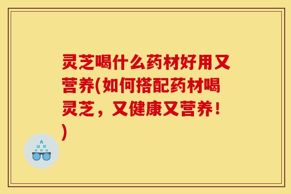 灵芝喝什么药材好用又营养(如何搭配药材喝灵芝,又健康又营养!)