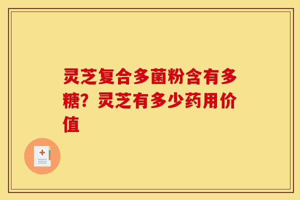 灵芝复合多菌粉含有多糖?灵芝有多少药用价值