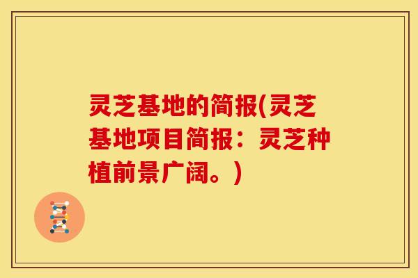 灵芝基地的简报(灵芝基地项目简报:灵芝种植前景广阔。)