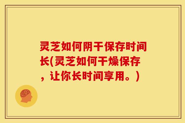 灵芝如何阴干保存时间长(灵芝如何干燥保存,让你长时间享用。)