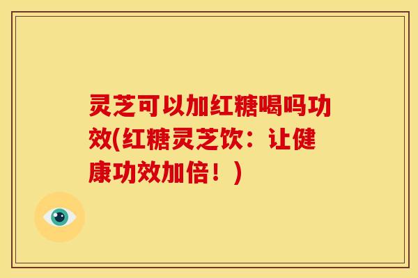 灵芝可以加红糖喝吗功效(红糖灵芝饮:让健康功效加倍!)