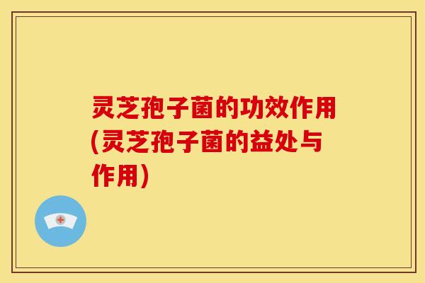 灵芝孢子菌的功效作用(灵芝孢子菌的益处与作用)