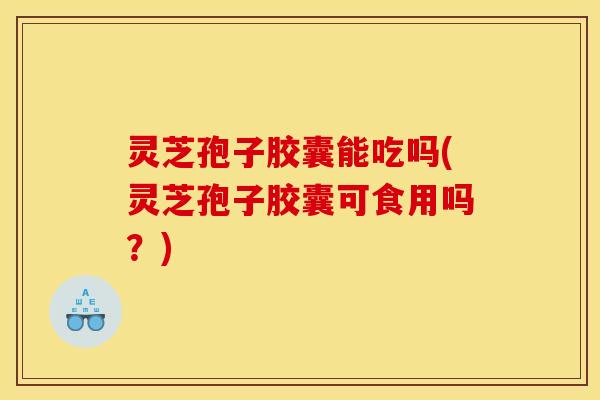 灵芝孢子胶囊能吃吗(灵芝孢子胶囊可食用吗?)