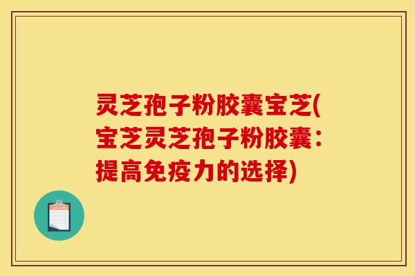 灵芝孢子粉胶囊宝芝(宝芝灵芝孢子粉胶囊:提高免疫力的选择)