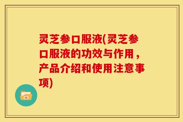 灵芝参口服液(灵芝参口服液的功效与作用,产品介绍和使用注意事项)