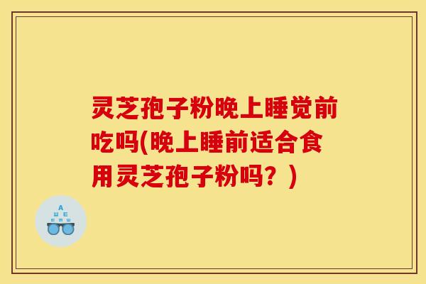 灵芝孢子粉晚上睡觉前吃吗(晚上睡前适合食用灵芝孢子粉吗？)