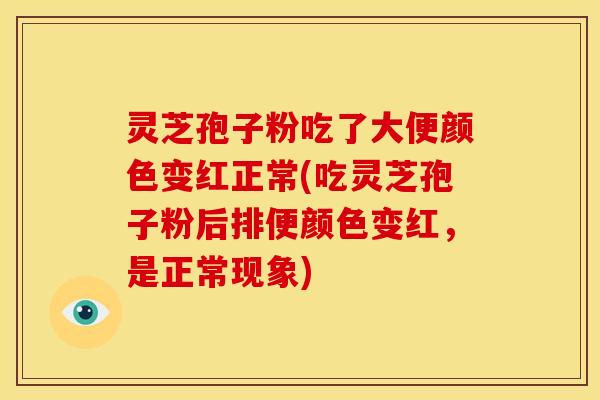 灵芝孢子粉吃了大便颜色变红正常(吃灵芝孢子粉后排便颜色变红,是正常现象)