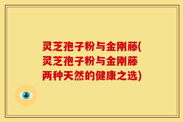 灵芝孢子粉与金刚藤(灵芝孢子粉与金刚藤 两种天然的健康之选)