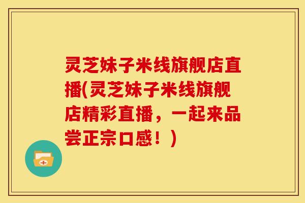 灵芝妹子米线旗舰店直播(灵芝妹子米线旗舰店精彩直播,一起来品尝正宗口感!)
