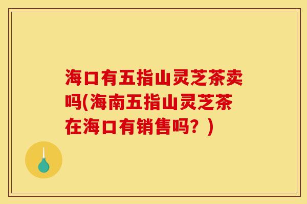 海口有五指山灵芝茶卖吗(海南五指山灵芝茶在海口有销售吗？)