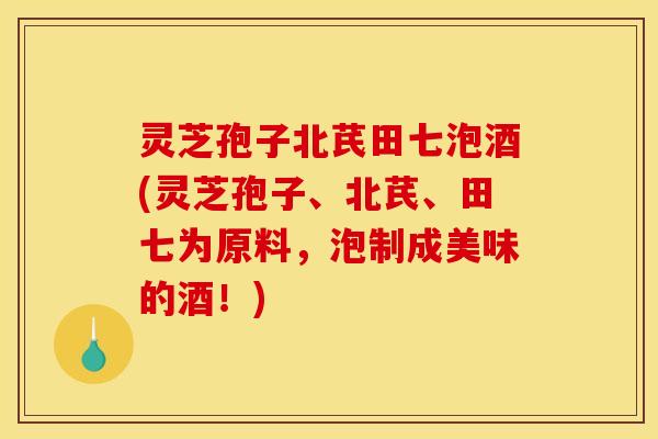 灵芝孢子北芪田七泡酒(灵芝孢子、北芪、田七为原料,泡制成美味的酒!)