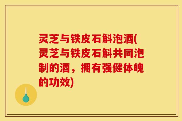 灵芝与铁皮石斛泡酒(灵芝与铁皮石斛共同泡制的酒,拥有强健体魄的功效)