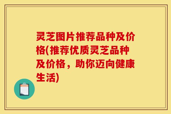 灵芝图片推荐品种及价格(推荐优质灵芝品种及价格,助你迈向健康生活)