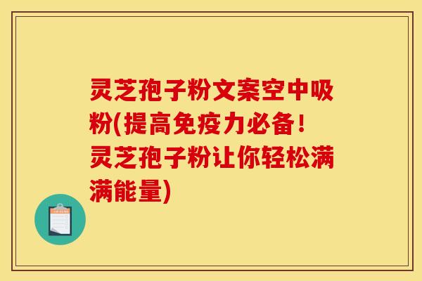 灵芝孢子粉文案空中吸粉(提高免疫力必备!灵芝孢子粉让你轻松满满能量)