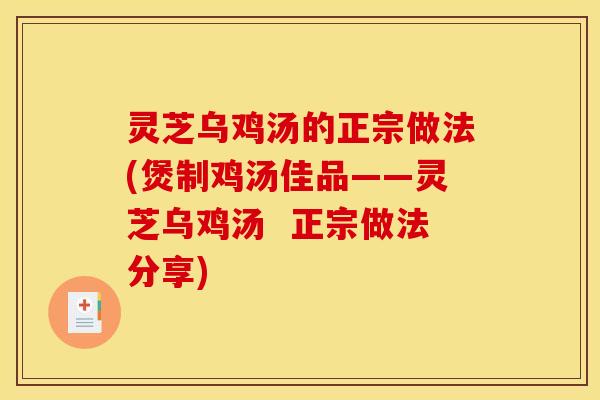 灵芝乌鸡汤的正宗做法(煲制鸡汤佳品——灵芝乌鸡汤 正宗做法分享)