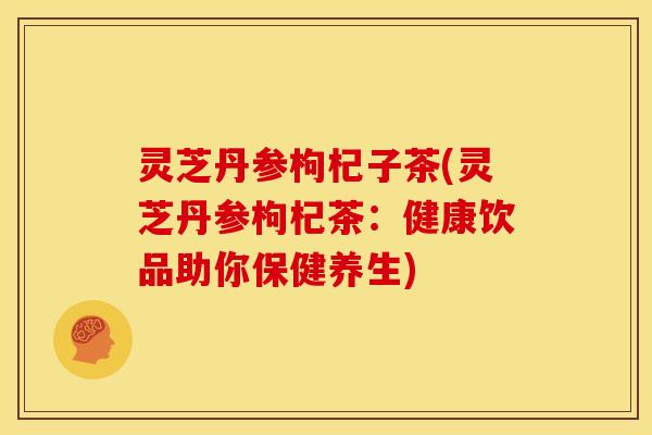 灵芝丹参枸杞子茶(灵芝丹参枸杞茶：健康饮品助你保健养生)