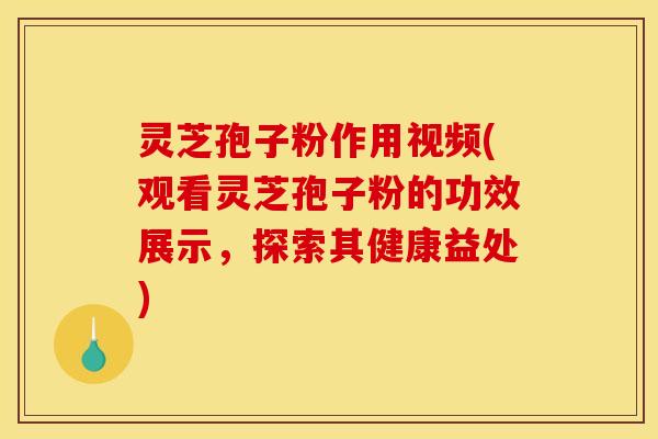 灵芝孢子粉作用视频(观看灵芝孢子粉的功效展示,探索其健康益处)