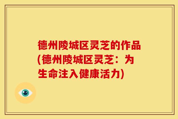 德州陵城区灵芝的作品(德州陵城区灵芝:为生命注入健康活力)