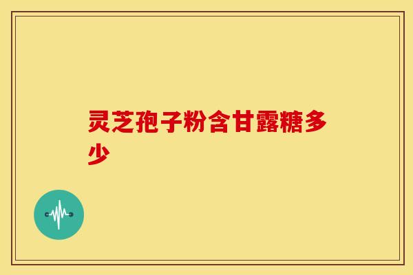 灵芝孢子粉含甘露糖多少
