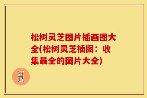 松树灵芝图片插画图大全(松树灵芝插图:收集最全的图片大全)