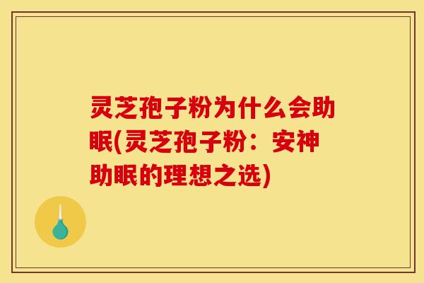 灵芝孢子粉为什么会助眠(灵芝孢子粉:安神助眠的理想之选)