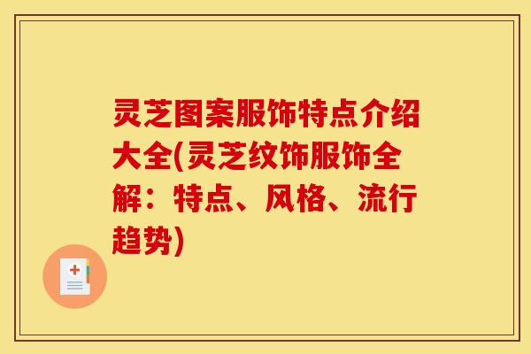 灵芝图案服饰特点介绍大全(灵芝纹饰服饰全解:特点、风格、流行趋势)
