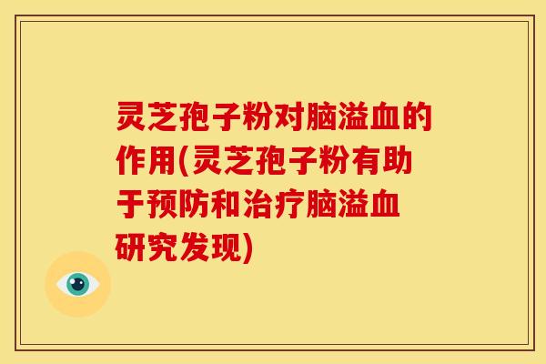 灵芝孢子粉对脑溢血的作用(灵芝孢子粉有助于预防和治疗脑溢血 研究发现)