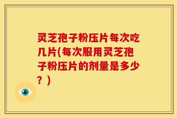 灵芝孢子粉压片每次吃几片(每次服用灵芝孢子粉压片的剂量是多少?)