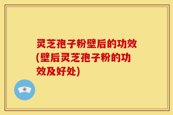 灵芝孢子粉壁后的功效(壁后灵芝孢子粉的功效及好处)