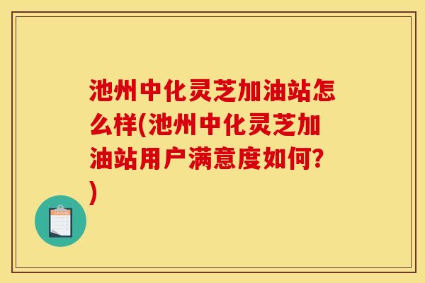 池州中化灵芝加油站怎么样(池州中化灵芝加油站用户满意度如何?)