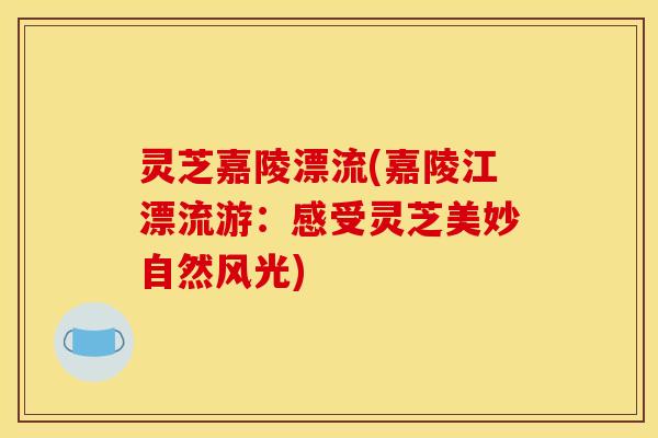 灵芝嘉陵漂流(嘉陵江漂流游:感受灵芝美妙自然风光)