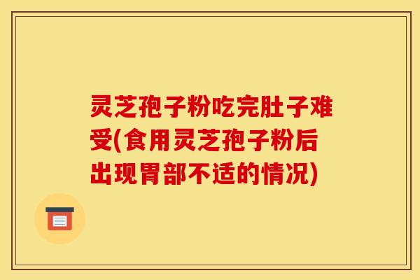 灵芝孢子粉吃完肚子难受(食用灵芝孢子粉后出现胃部不适的情况)