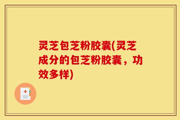 灵芝包芝粉胶囊(灵芝成分的包芝粉胶囊,功效多样)