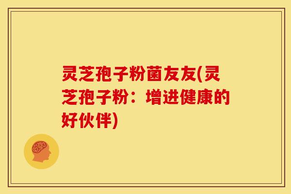 灵芝孢子粉菌友友(灵芝孢子粉：增进健康的好伙伴)