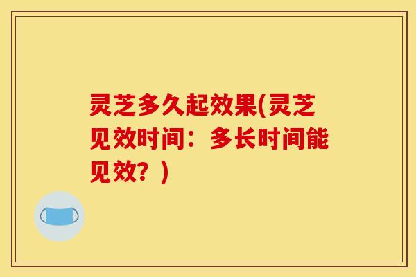 灵芝多久起效果(灵芝见效时间：多长时间能见效？)