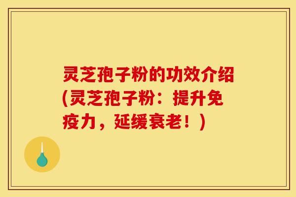 灵芝孢子粉的功效介绍(灵芝孢子粉:提升免疫力,延缓衰老!)