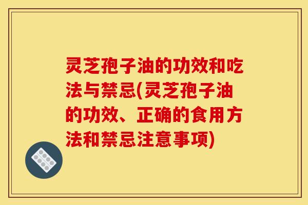 灵芝孢子油的功效和吃法与禁忌(灵芝孢子油的功效、正确的食用方法和禁忌注意事项)