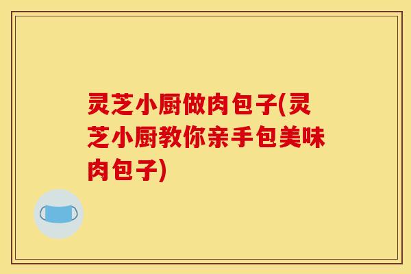 灵芝小厨做肉包子(灵芝小厨教你亲手包美味肉包子)