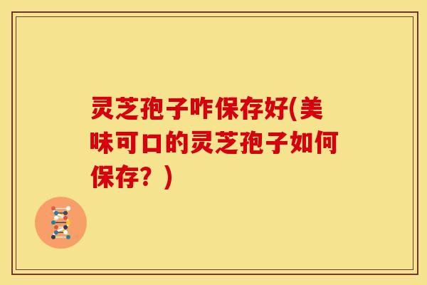 灵芝孢子咋保存好(美味可口的灵芝孢子如何保存?)