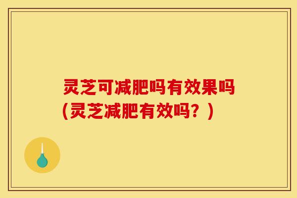 灵芝可减肥吗有效果吗(灵芝减肥有效吗?)