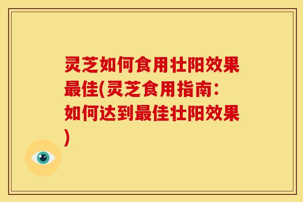 灵芝如何食用壮阳效果最佳(灵芝食用指南:如何达到最佳壮阳效果)