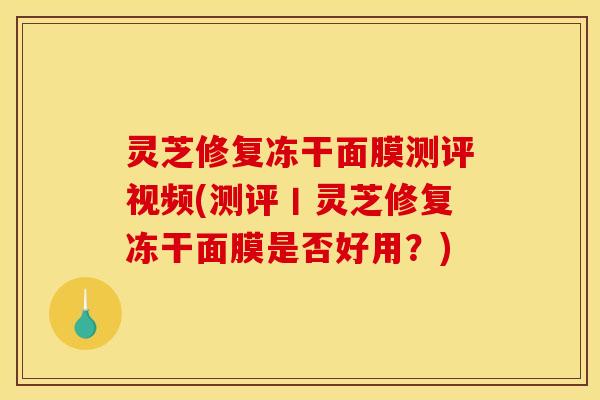 灵芝修复冻干面膜测评视频(测评丨灵芝修复冻干面膜是否好用?)